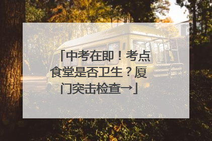 中考在即！考点食堂是否卫生？厦门突击检查→