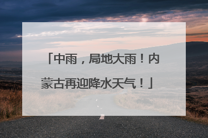 中雨，局地大雨！内蒙古再迎降水天气！