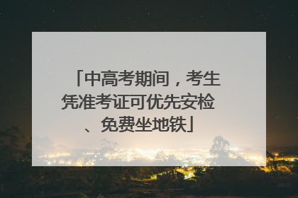 中高考期间，考生凭准考证可优先安检、免费坐地铁