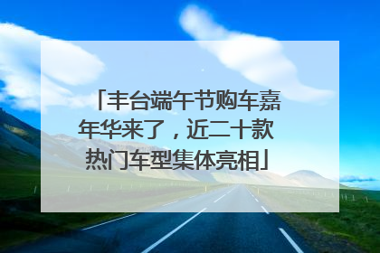 丰台端午节购车嘉年华来了，近二十款热门车型集体亮相