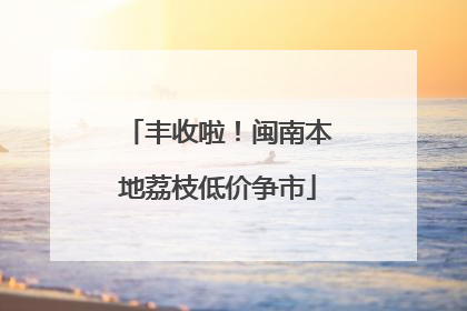 丰收啦！闽南本地荔枝低价争市