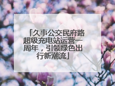 久事公交民府路超级充电站运营一周年，引领绿色出行新潮流