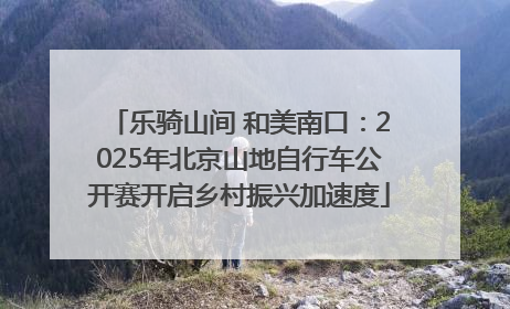 乐骑山间 和美南口：2025年北京山地自行车公开赛开启乡村振兴加速度