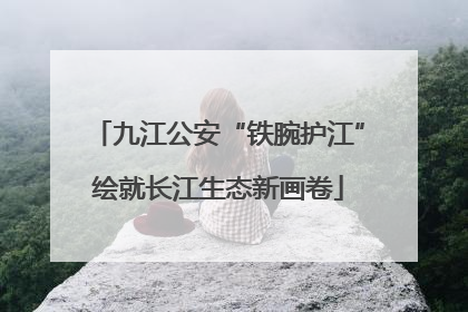 九江公安“铁腕护江”绘就长江生态新画卷