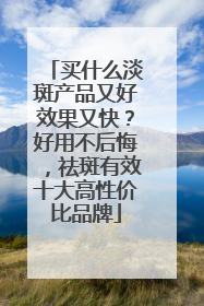 买什么淡斑产品又好效果又快？好用不后悔，祛斑有效十大高性价比品牌