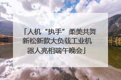 人机“执手”柔美共舞 新松新款大负载工业机器人亮相端午晚会