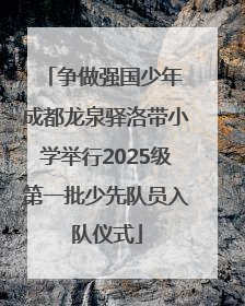 争做强国少年 成都龙泉驿洛带小学举行2025级第一批少先队员入队仪式
