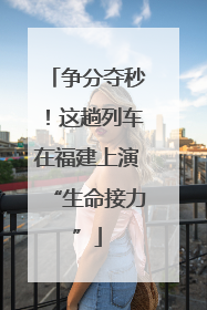 争分夺秒！这趟列车在福建上演“生命接力”