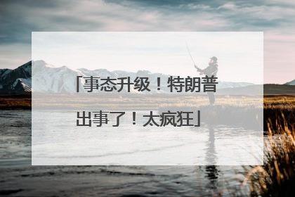 事态升级！特朗普出事了！太疯狂