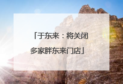 于东来：将关闭多家胖东来门店