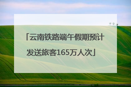 云南铁路端午假期预计发送旅客165万人次