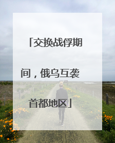 交换战俘期间，俄乌互袭首都地区