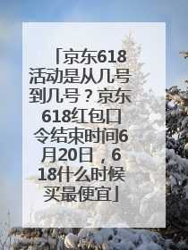 京东618活动是从几号到几号？京东618红包口令结束时间6月20日，618什么时候买最便宜