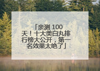 亲测 100 天！十大美白丸排行榜大公开，第一名效果太绝了