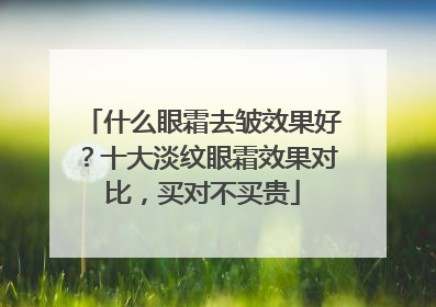 什么眼霜去皱效果好？十大淡纹眼霜效果对比，买对不买贵