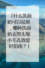 什么洗面奶可以祛斑，哪种洗面奶去黑头缩小毛孔效果好指南？