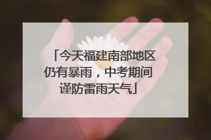 今天福建南部地区仍有暴雨，中考期间谨防雷雨天气