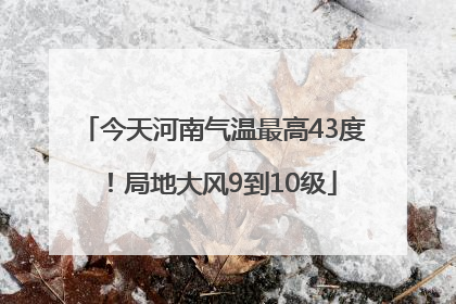 今天河南气温最高43度！局地大风9到10级