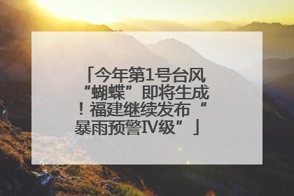今年第1号台风“蝴蝶”即将生成！福建继续发布“暴雨预警Ⅳ级”