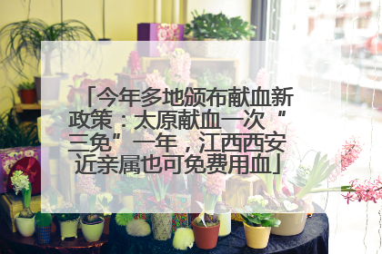 今年多地颁布献血新政策：太原献血一次“三免”一年，江西西安近亲属也可免费用血