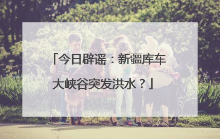 今日辟谣：新疆库车大峡谷突发洪水？