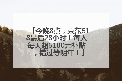 今晚8点，京东618最后28小时！每人每天超6180元补贴，错过等明年！