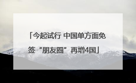 今起试行 中国单方面免签“朋友圈”再增4国