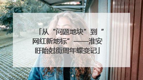 从“问题地块”到“网红新地标”——淮安盱眙尅街周年蝶变记