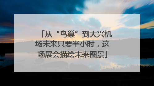 从“鸟巢”到大兴机场未来只要半小时，这场展会描绘未来图景