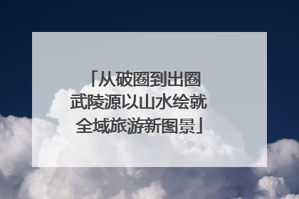 从破圈到出圈 武陵源以山水绘就全域旅游新图景