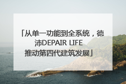 从单一功能到全系统，德沛DEPAIR LIFE推动第四代建筑发展