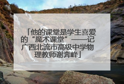 他的课堂是学生喜爱的“魔术课堂”——记广西北流市高级中学物理教师谢奔峰