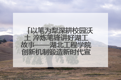 以笔为犁深耕校园沃土 淬炼笔锋讲好湖工故事——湖北工程学院创新机制锻造新时代宣传“轻骑兵”