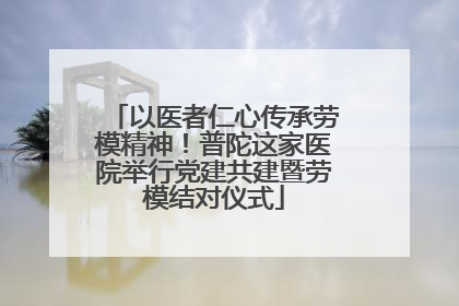 以医者仁心传承劳模精神！普陀这家医院举行党建共建暨劳模结对仪式