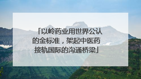 以岭药业用世界公认的金标准，架起中医药接轨国际的沟通桥梁