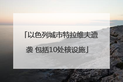 以色列城市特拉维夫遭袭 包括10处核设施