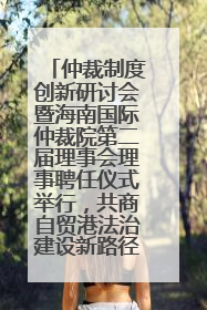 仲裁制度创新研讨会暨海南国际仲裁院第二届理事会理事聘任仪式举行，共商自贸港法治建设新路径