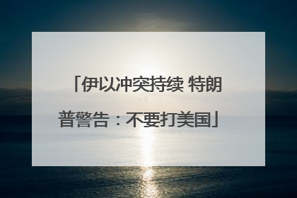伊以冲突持续 特朗普警告：不要打美国