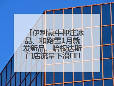 伊利蒙牛押注冰品、和路雪1月就发新品、哈根达斯门店流量下滑⋯⋯闻到了吗？今年夏天冰淇淋市场的火药味