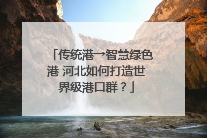 传统港→智慧绿色港 河北如何打造世界级港口群？