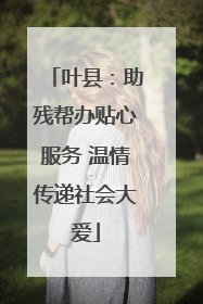 叶县：助残帮办贴心服务 温情传递社会大爱
