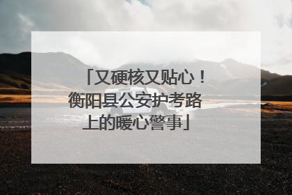 又硬核又贴心！衡阳县公安护考路上的暖心警事