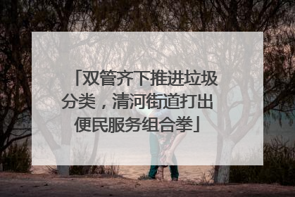双管齐下推进垃圾分类，清河街道打出便民服务组合拳