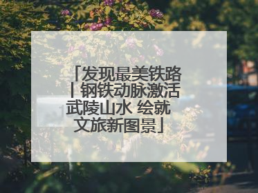 发现最美铁路丨钢铁动脉激活武陵山水 绘就文旅新图景