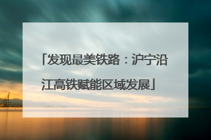 发现最美铁路：沪宁沿江高铁赋能区域发展