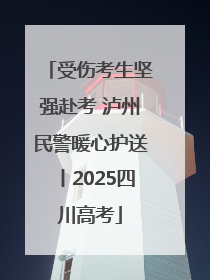 受伤考生坚强赴考 泸州民警暖心护送丨2025四川高考