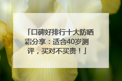 口碑好排行十大防晒霜分享：适合40岁测评，买对不买贵！