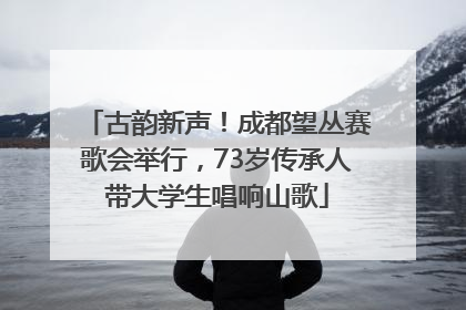 古韵新声！成都望丛赛歌会举行，73岁传承人带大学生唱响山歌