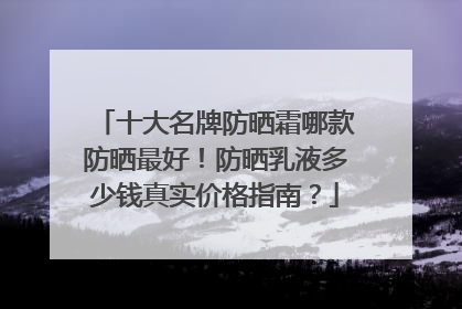 十大名牌防晒霜哪款防晒最好！防晒乳液多少钱真实价格指南？