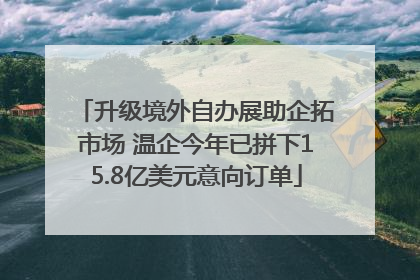 升级境外自办展助企拓市场 温企今年已拼下15.8亿美元意向订单